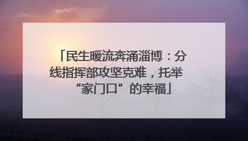 民生暖流奔涌淄博：分线指挥部攻坚克难，托举“家门口”的幸福
