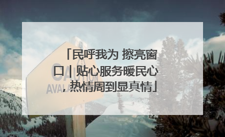 民呼我为 擦亮窗口｜贴心服务暖民心，热情周到显真情