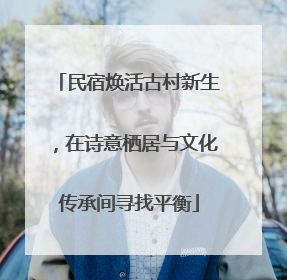 民宿焕活古村新生，在诗意栖居与文化传承间寻找平衡