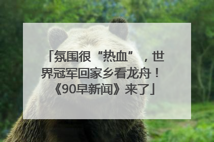 氛围很“热血”，世界冠军回家乡看龙舟！《90早新闻》来了