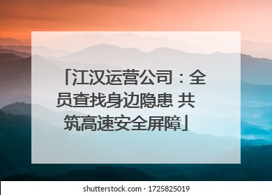 江汉运营公司：全员查找身边隐患 共筑高速安全屏障