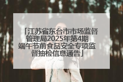 江苏省东台市市场监督管理局2025年第4期端午节前食品安全专项监督抽检信息通告