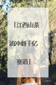 江西山茶油冲刺千亿赛道