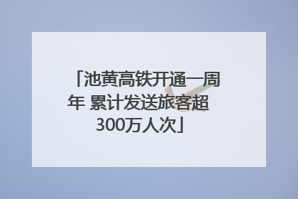 池黄高铁开通一周年 累计发送旅客超300万人次