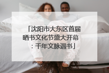沈阳市大东区首届晒书文化节盛大开幕：千年文脉遇书