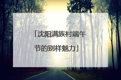 沈阳满族村端午节的别样魅力