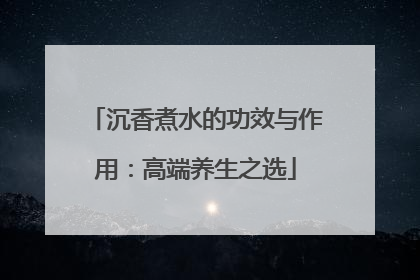 沉香煮水的功效与作用：高端养生之选