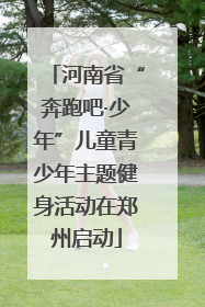 河南省“奔跑吧·少年”儿童青少年主题健身活动在郑州启动