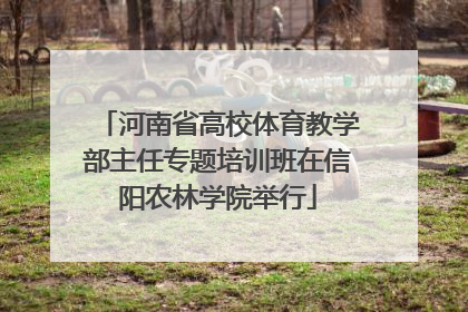 河南省高校体育教学部主任专题培训班在信阳农林学院举行