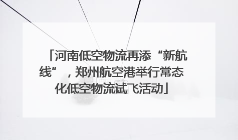 河南低空物流再添“新航线”，郑州航空港举行常态化低空物流试飞活动