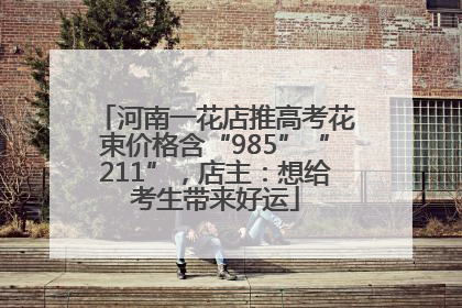 河南一花店推高考花束价格含“985”“211”，店主：想给考生带来好运