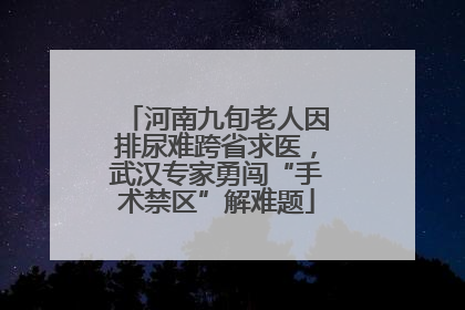 河南九旬老人因排尿难跨省求医，武汉专家勇闯“手术禁区”解难题