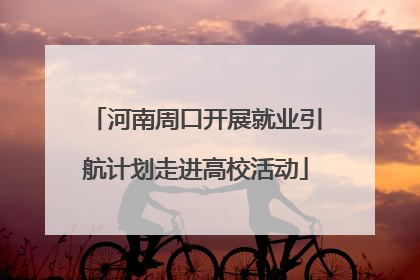 河南周口开展就业引航计划走进高校活动