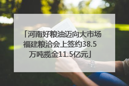 河南好粮油迈向大市场 福建粮洽会上签约38.5万吨揽金11.5亿元