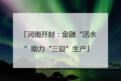 河南开封：金融“活水”助力“三夏”生产