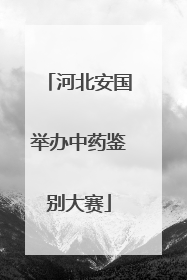 河北安国举办中药鉴别大赛