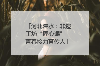 河北涞水：非遗工坊“匠心课” 青春接力育传人