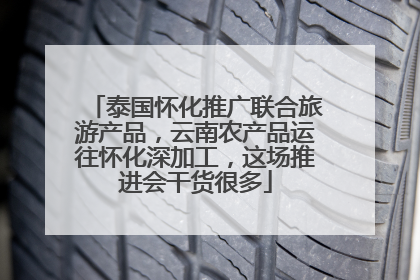泰国怀化推广联合旅游产品，云南农产品运往怀化深加工，这场推进会干货很多