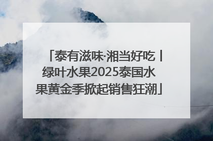泰有滋味·湘当好吃丨绿叶水果2025泰国水果黄金季掀起销售狂潮