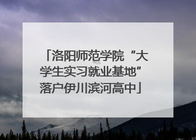 洛阳师范学院“大学生实习就业基地”落户伊川滨河高中