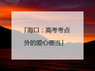 海口：高考考点外的爱心便当