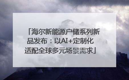 海尔新能源户储系列新品发布：以AI+定制化适配全球多元场景需求