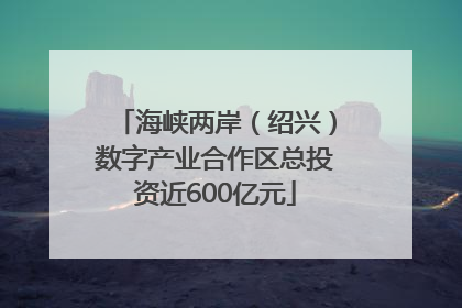 海峡两岸（绍兴）数字产业合作区总投资近600亿元