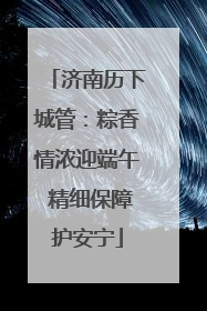济南历下城管：粽香情浓迎端午 精细保障护安宁