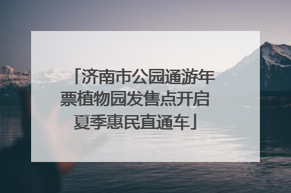 济南市公园通游年票植物园发售点开启夏季惠民直通车