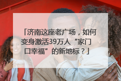 济南这座老广场，如何变身激活39万人“家门口幸福”的新地标？