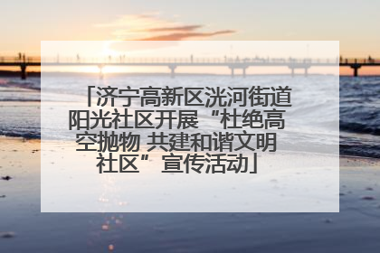 济宁高新区洸河街道阳光社区开展“杜绝高空抛物 共建和谐文明社区”宣传活动