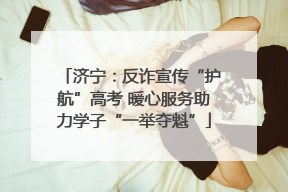 济宁：反诈宣传“护航”高考 暖心服务助力学子“一举夺魁”
