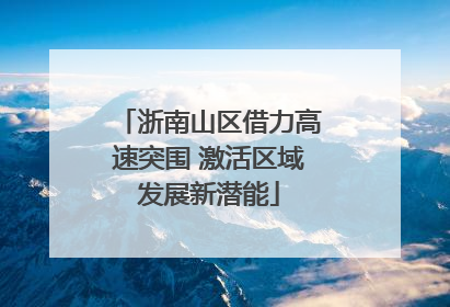 浙南山区借力高速突围 激活区域发展新潜能