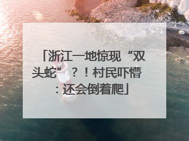 浙江一地惊现“双头蛇”？！村民吓懵：还会倒着爬