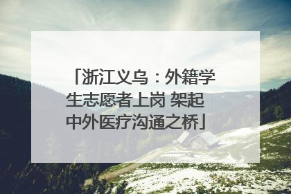 浙江义乌：外籍学生志愿者上岗 架起中外医疗沟通之桥