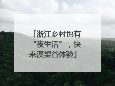 浙江乡村也有“夜生活”，快来溪望谷体验
