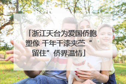浙江天台为爱国侨胞塑像 千年干漆夹苎“留住”侨界温情