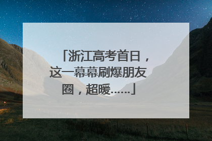 浙江高考首日，这一幕幕刷爆朋友圈，超暖……