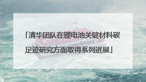 清华团队在锂电池关键材料碳足迹研究方面取得系列进展
