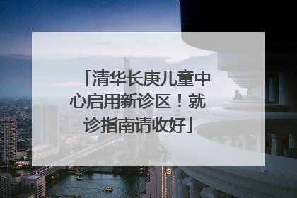 清华长庚儿童中心启用新诊区！就诊指南请收好