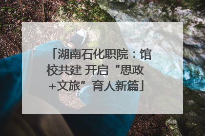湖南石化职院：馆校共建 开启“思政+文旅”育人新篇