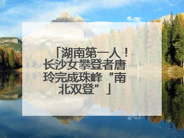 湖南第一人！长沙女攀登者唐玲完成珠峰“南北双登”