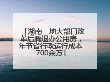 湖南一地大部门改革后腾退办公用房，年节省行政运行成本700余万