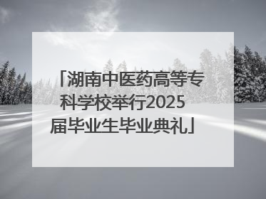 湖南中医药高等专科学校举行2025届毕业生毕业典礼