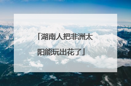湖南人把非洲太阳能玩出花了