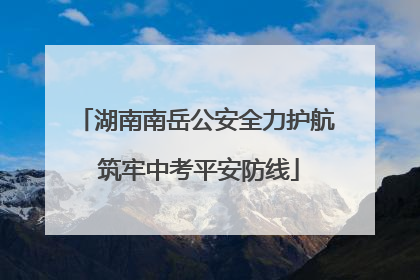 湖南南岳公安全力护航 筑牢中考平安防线