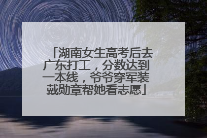 湖南女生高考后去广东打工，分数达到一本线，爷爷穿军装戴勋章帮她看志愿