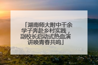 湖南师大附中千余学子奔赴乡村实践，副校长启动式热血演讲唤青春共鸣