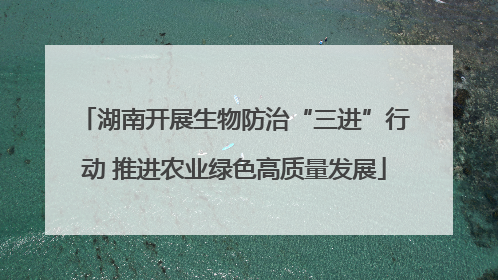湖南开展生物防治“三进”行动 推进农业绿色高质量发展