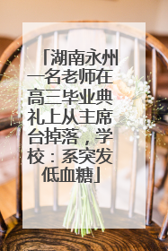 湖南永州一名老师在高三毕业典礼上从主席台掉落，学校：系突发低血糖
